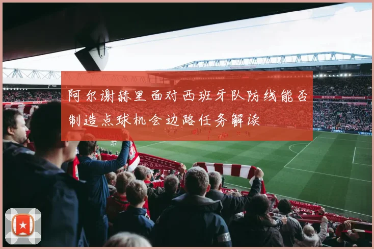 阿尔谢赫里面对西班牙队防线能否制造点球机会边路任务解读