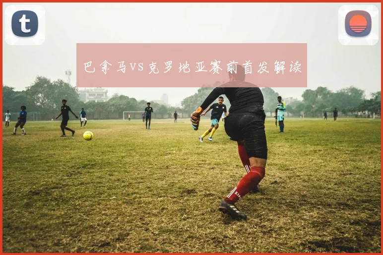 巴拿马vs克罗地亚赛前首发解读