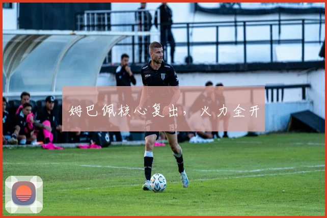姆巴佩核心复出，火力全开