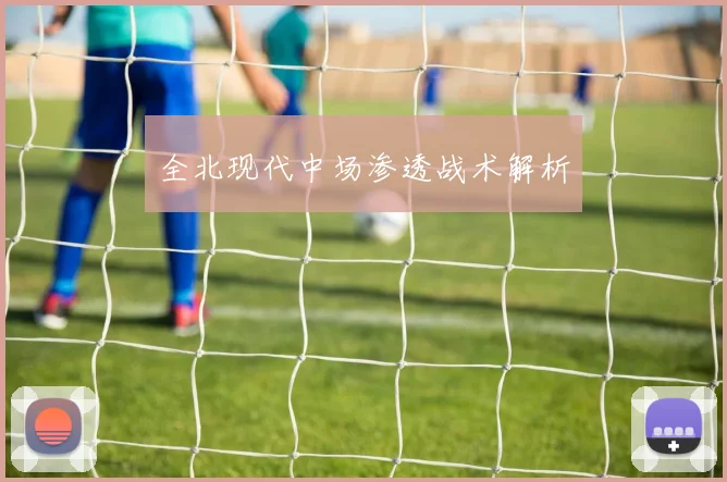 全北现代中场渗透战术解析