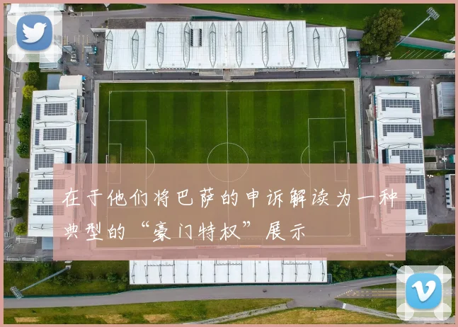 在于他们将巴萨的申诉解读为一种典型的“豪门特权”展示
