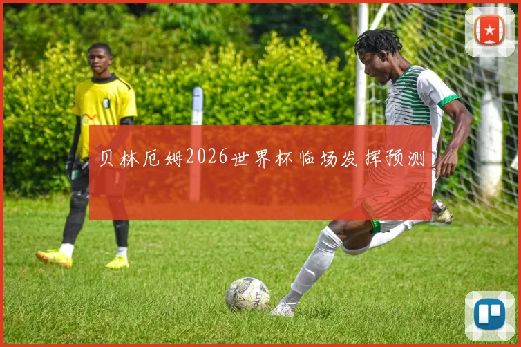 贝林厄姆2026世界杯临场发挥预测