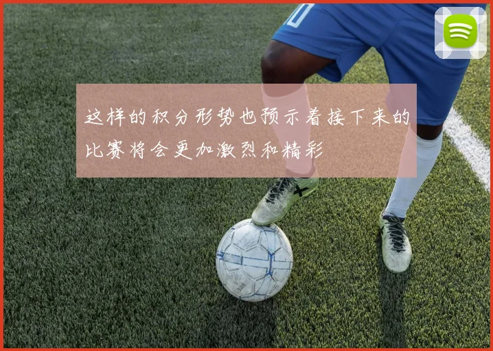 这样的积分形势也预示着接下来的比赛将会更加激烈和精彩