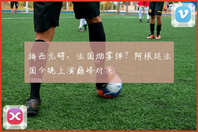 梅西无碍，法国烟雾弹？阿根廷法国今晚上演巅峰对决