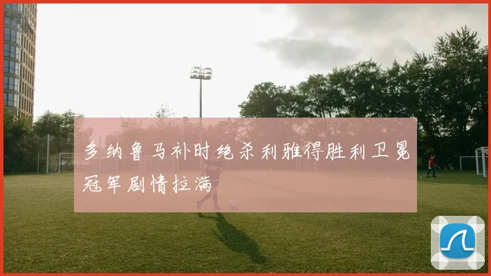 多纳鲁马补时绝杀利雅得胜利卫冕冠军剧情拉满