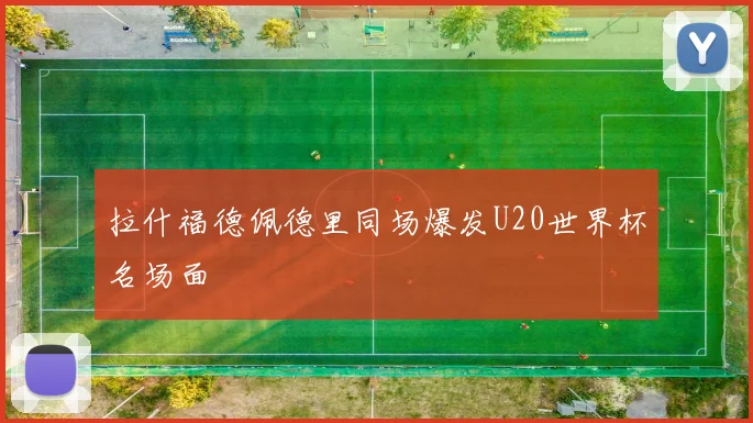 拉什福德佩德里同场爆发U20世界杯名场面