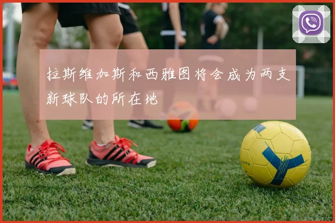 拉斯维加斯和西雅图将会成为两支新球队的所在地