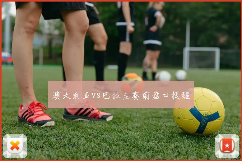 澳大利亚vs巴拉圭赛前盘口提醒