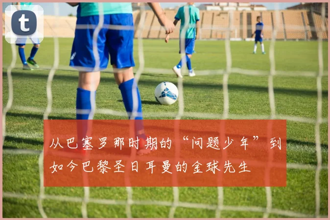 从巴塞罗那时期的“问题少年”到如今巴黎圣日耳曼的金球先生