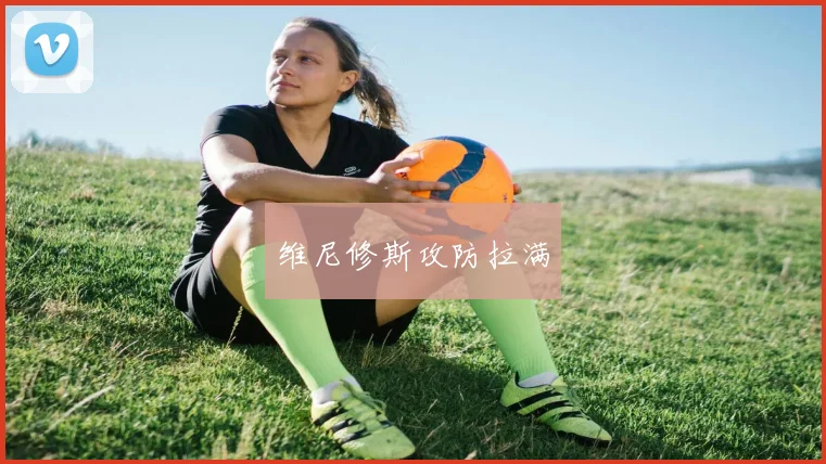 维尼修斯攻防拉满
