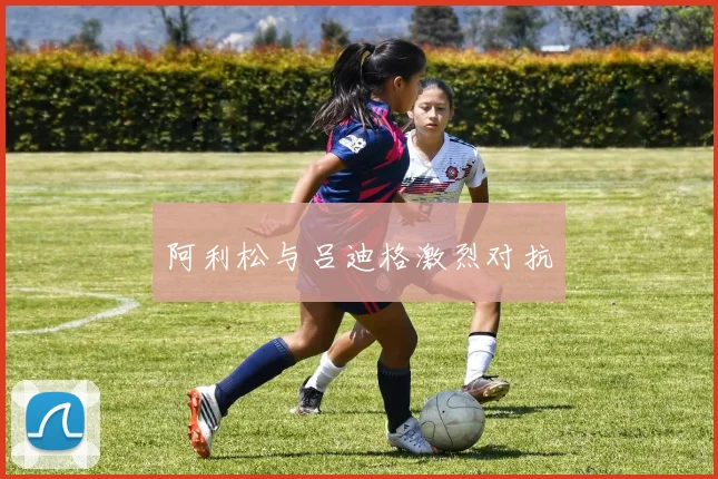 阿利松与吕迪格激烈对抗