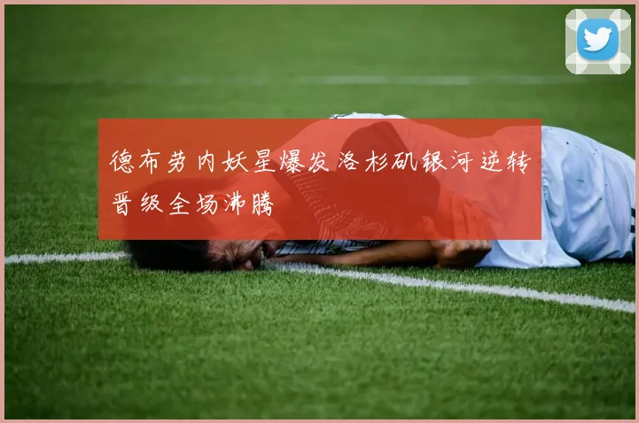 德布劳内妖星爆发洛杉矶银河逆转晋级全场沸腾