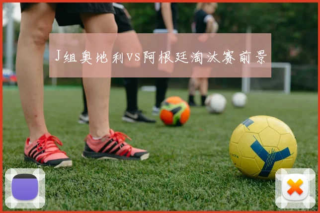 J组奥地利vs阿根廷淘汰赛前景