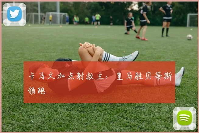 卡马文加点射救主,皇马胜贝蒂斯领跑