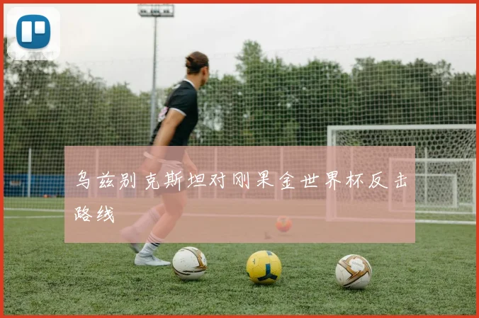 乌兹别克斯坦对刚果金世界杯反击路线