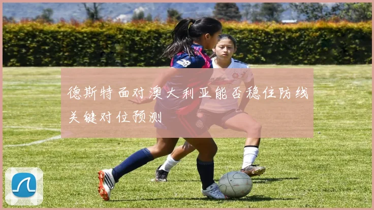 德斯特面对澳大利亚能否稳住防线关键对位预测