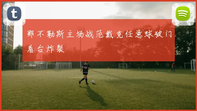 那不勒斯主场战范戴克任意球破门看台炸裂