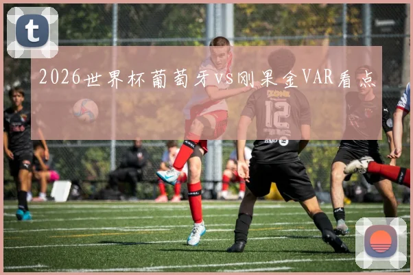 2026世界杯葡萄牙vs刚果金VAR看点