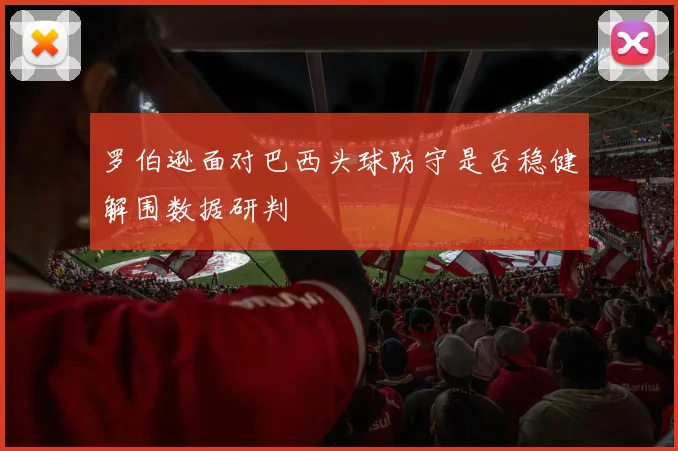 罗伯逊面对巴西头球防守是否稳健解围数据研判