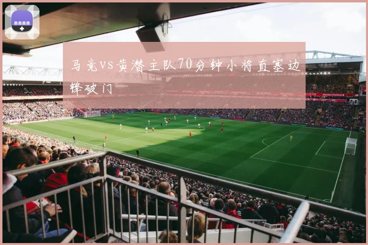 马竞vs黄潜主队70分钟小将直塞边锋破门