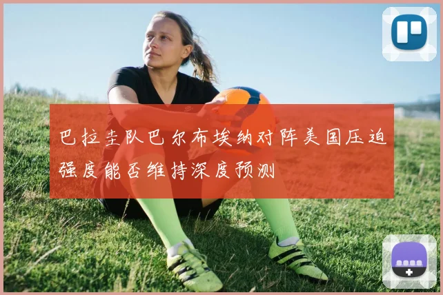 巴拉圭队巴尔布埃纳对阵美国压迫强度能否维持深度预测