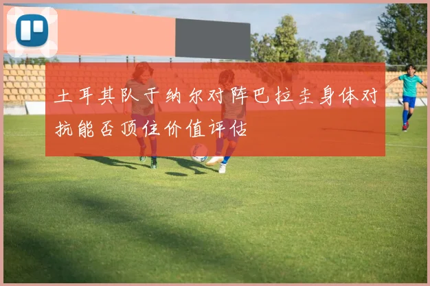 土耳其队于纳尔对阵巴拉圭身体对抗能否顶住价值评估