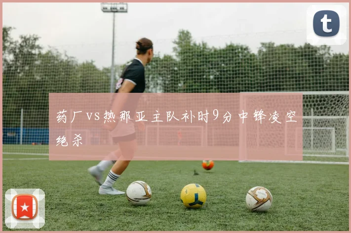 药厂vs热那亚主队补时9分中锋凌空绝杀