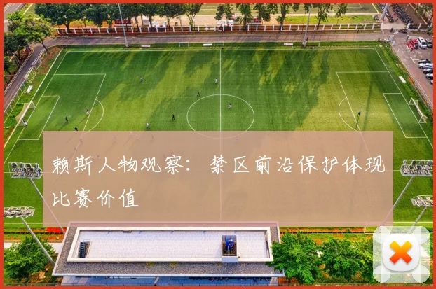 赖斯人物观察：禁区前沿保护体现比赛价值