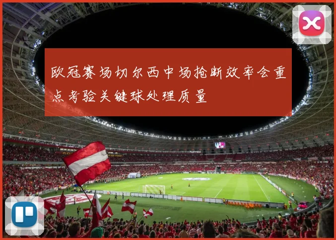 欧冠赛场切尔西中场抢断效率会重点考验关键球处理质量