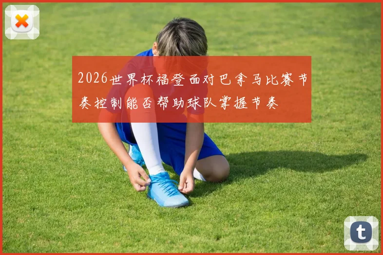 2026世界杯福登面对巴拿马比赛节奏控制能否帮助球队掌握节奏