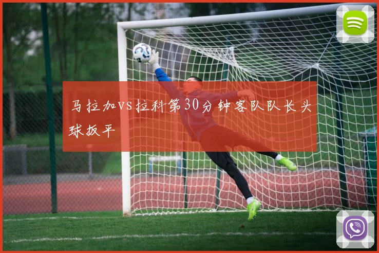 马拉加vs拉科第30分钟客队队长头球扳平