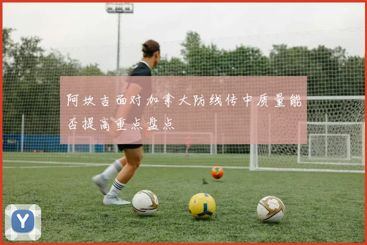 阿坎吉面对加拿大防线传中质量能否提高重点盘点