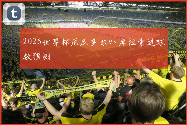 2026世界杯厄瓜多尔vs库拉索进球数预测