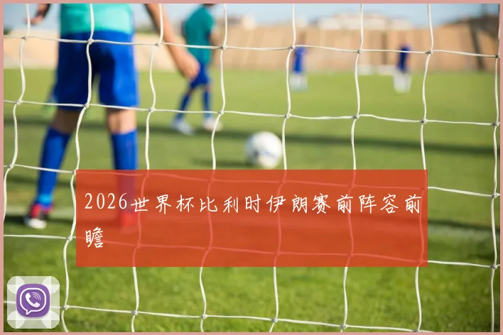 2026世界杯比利时伊朗赛前阵容前瞻