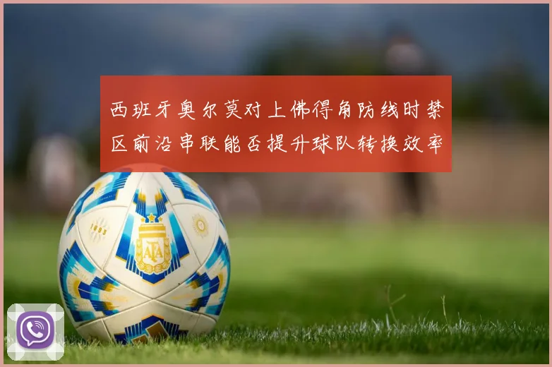 西班牙奥尔莫对上佛得角防线时禁区前沿串联能否提升球队转换效率