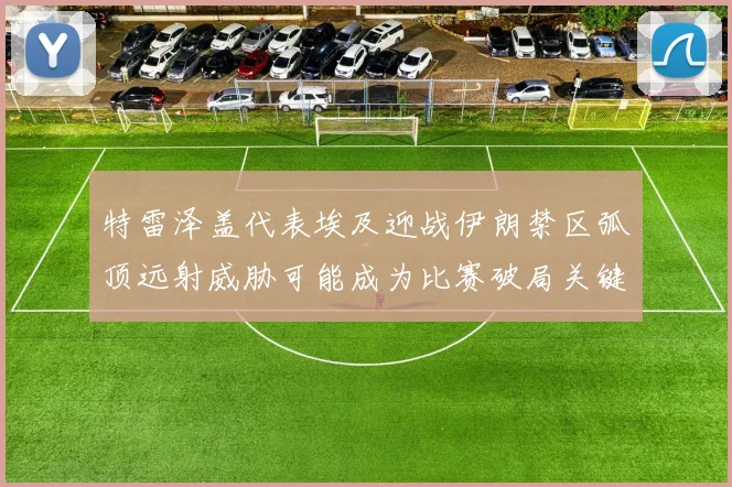 特雷泽盖代表埃及迎战伊朗禁区弧顶远射威胁可能成为比赛破局关键