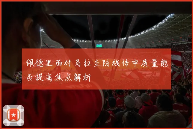 佩德里面对乌拉圭防线传中质量能否提高焦点解析