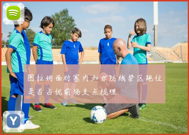 图拉姆面对塞内加尔防线禁区跑位是否占优前场支点梳理