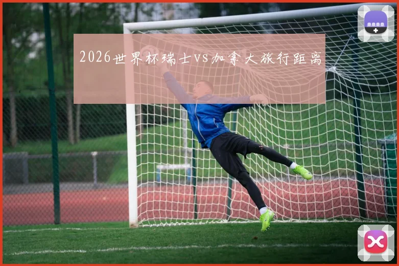 2026世界杯瑞士vs加拿大旅行距离