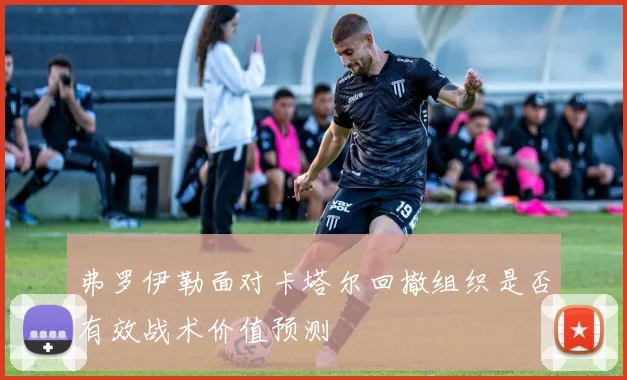 弗罗伊勒面对卡塔尔回撤组织是否有效战术价值预测