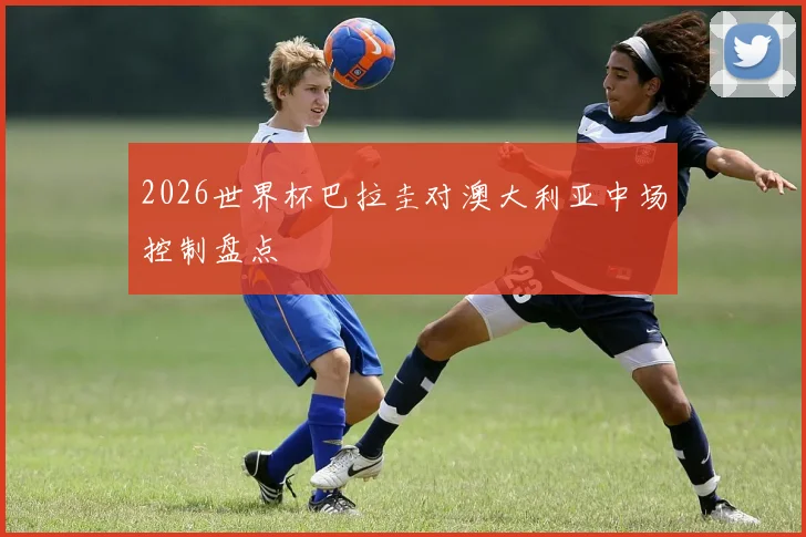 2026世界杯巴拉圭对澳大利亚中场控制盘点