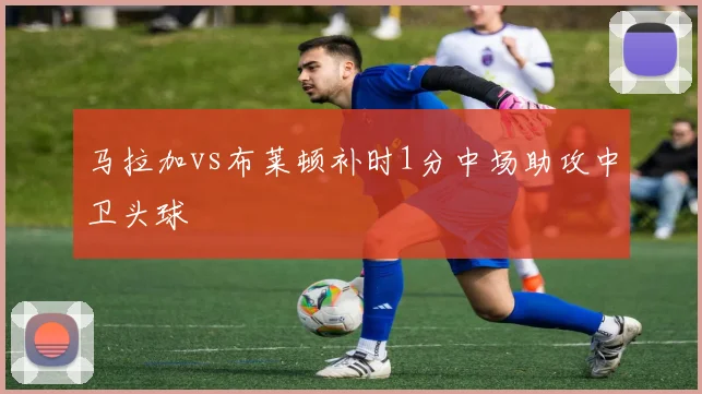 马拉加vs布莱顿补时1分中场助攻中卫头球