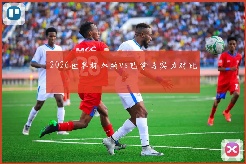 2026世界杯加纳vs巴拿马实力对比