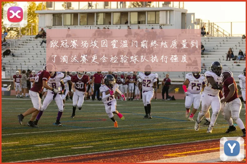 欧冠赛场埃因霍温门前终结质量到了淘汰赛更会检验球队执行强度