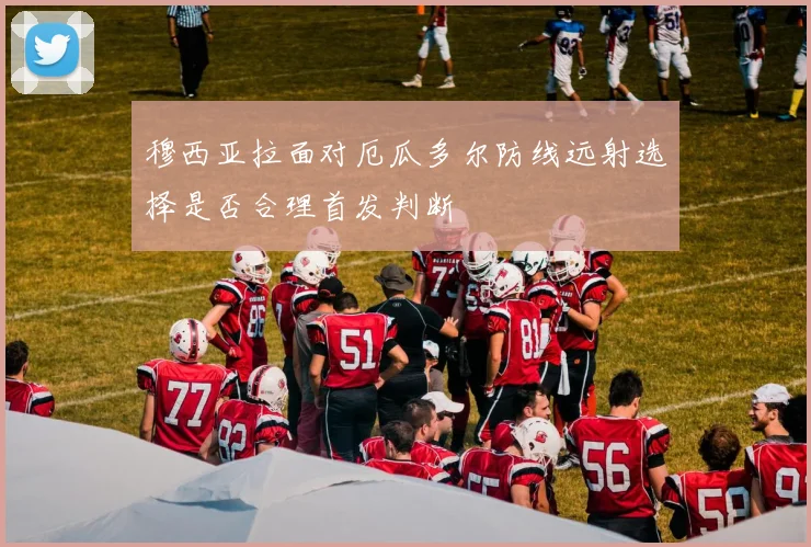 穆西亚拉面对厄瓜多尔防线远射选择是否合理首发判断