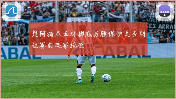 楚阿梅尼面对挪威后腰保护是否到位赛前观察梳理