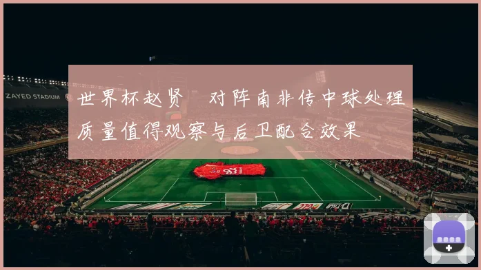 世界杯赵贤祐对阵南非传中球处理质量值得观察与后卫配合效果