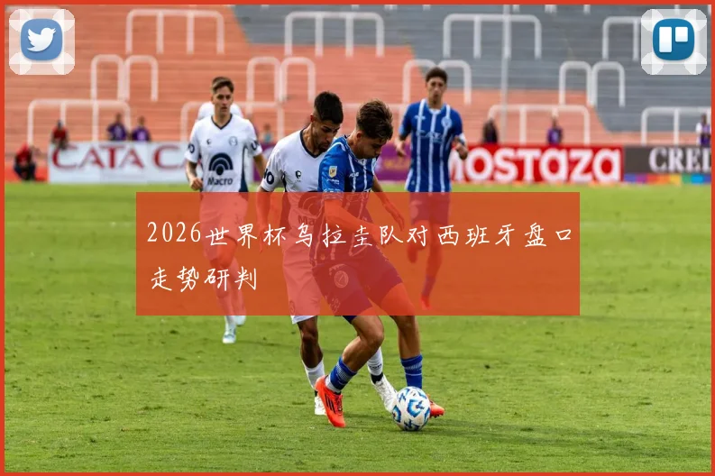 2026世界杯乌拉圭队对西班牙盘口走势研判