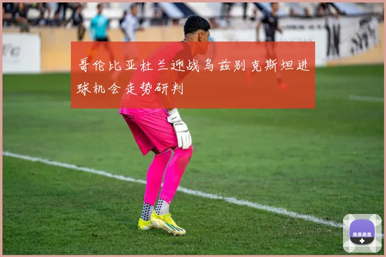 哥伦比亚杜兰迎战乌兹别克斯坦进球机会走势研判