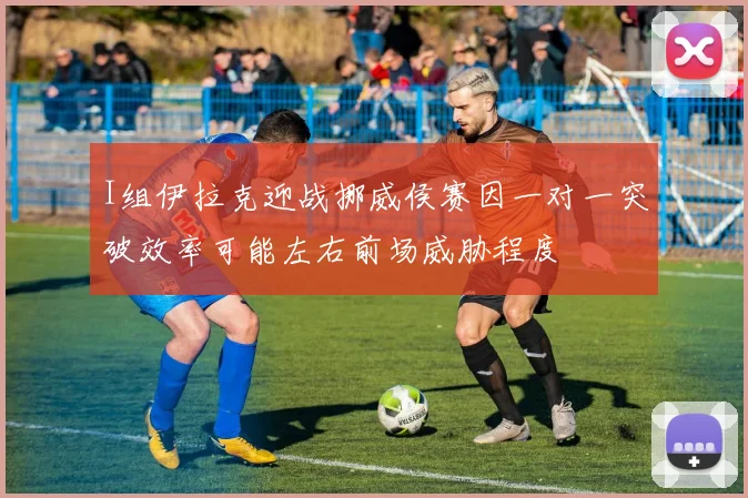 I组伊拉克迎战挪威侯赛因一对一突破效率可能左右前场威胁程度